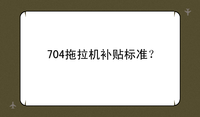 704拖拉机补贴标准？