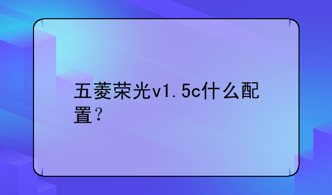 五菱荣光v1.5c什么配置？