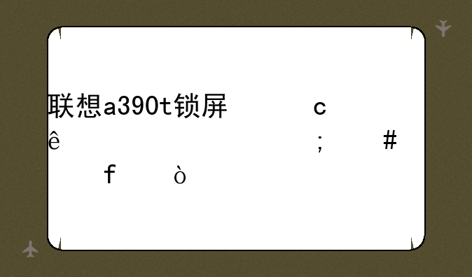 联想a390t锁屏忘了密码怎么解除？