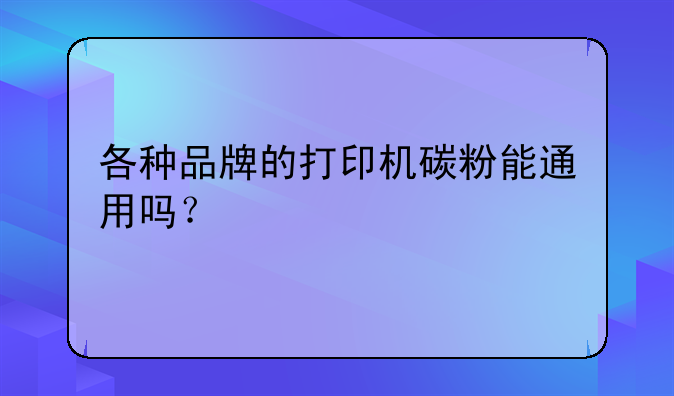 各种品牌的打印机碳粉能通用吗？