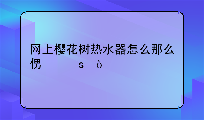 网上樱花树热水器怎么那么便宜？