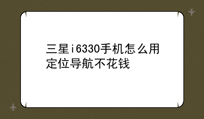 三星i6330手机怎么用定位导航不花钱