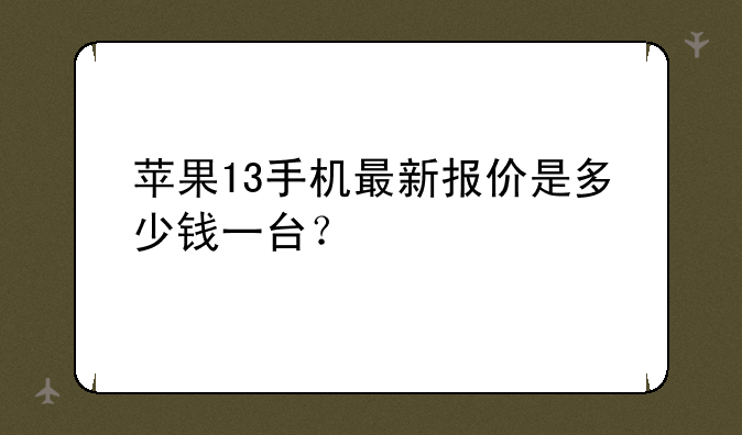 苹果13手机最新报价是多少钱一台？