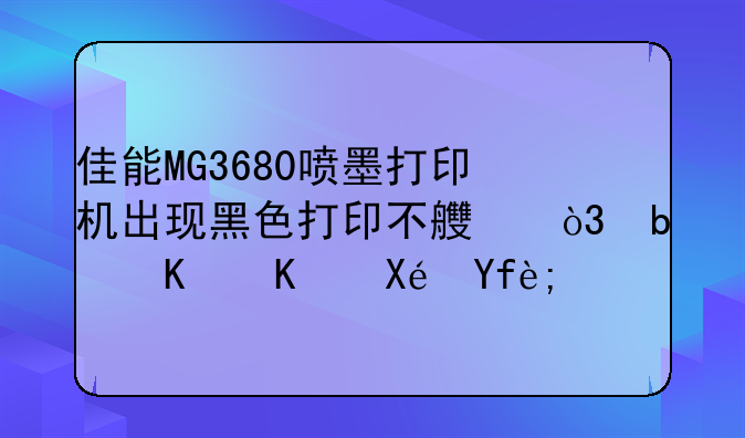 佳能MG3680喷墨打印机出现黑色打印不良，是什么原因？