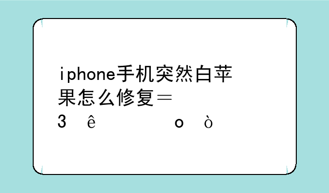 iphone手机突然白苹果怎么修复？懂行人士进！