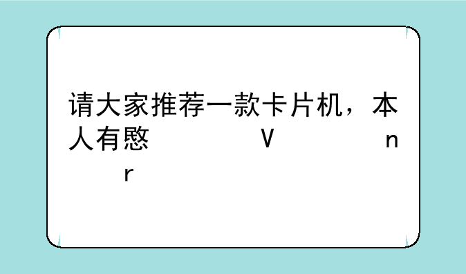 请大家推荐一款卡片机，本人有意买数码相机