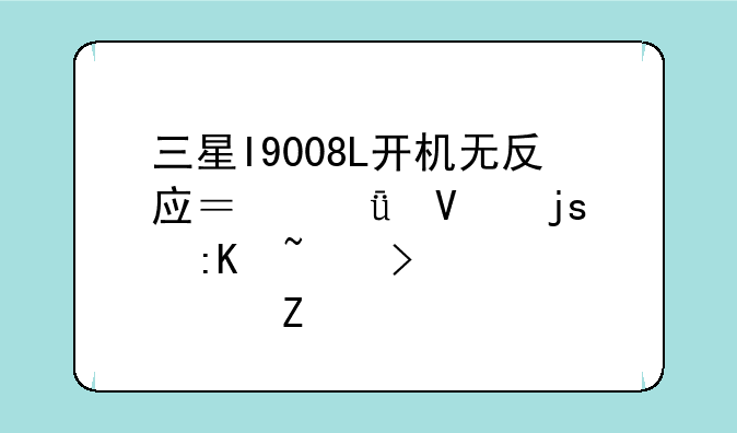 三星I9008L开机无反应？深度故障排查及解决方法