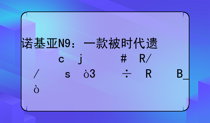 诺基亚N9：一款被时代遗忘的先锋之作，好用吗？