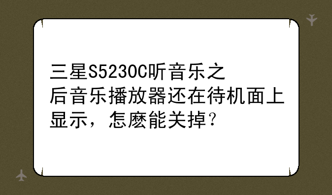 三星S5230C听音乐之后音乐播放器还在待机面上显示，怎麽能关掉？