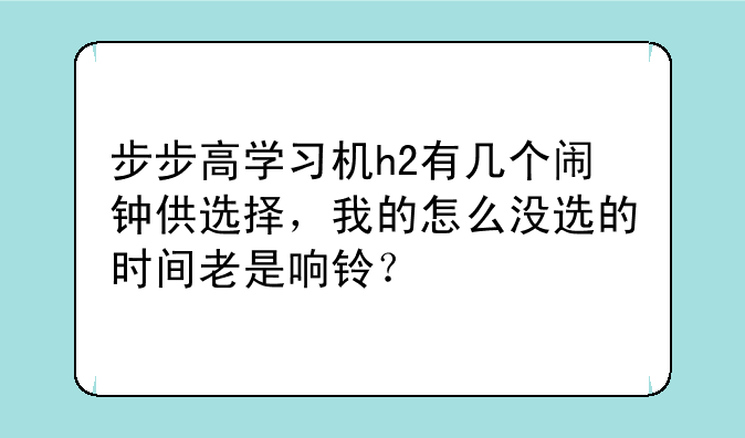 步步高学习机h2有几个闹钟供选择，我的怎么没选的时间老是响铃？