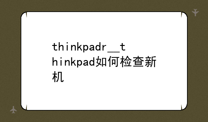 thinkpadr__thinkpad如何检查新机