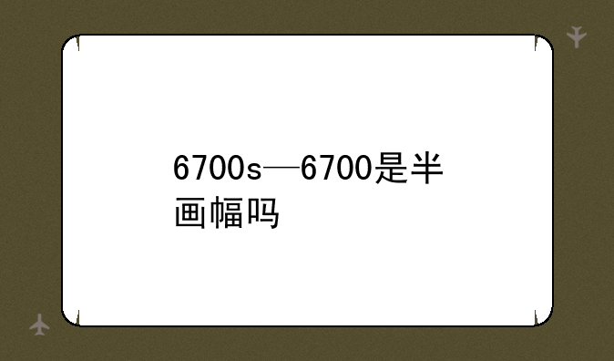 6700s—6700是半画幅吗