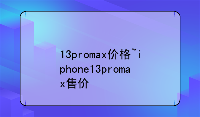 13promax价格~iphone13promax售价