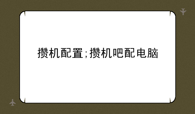 攒机配置;攒机吧配电脑
