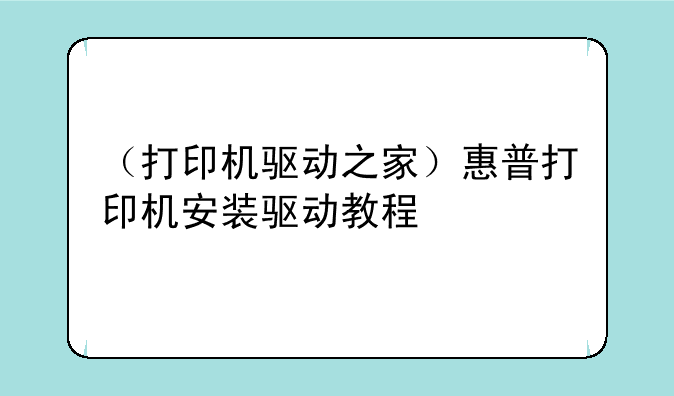 （打印机驱动之家）惠普打印机安装驱动教程