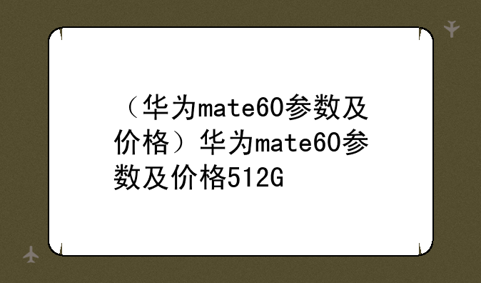 （华为mate60参数及价格）华为mate60参数及价格512G
