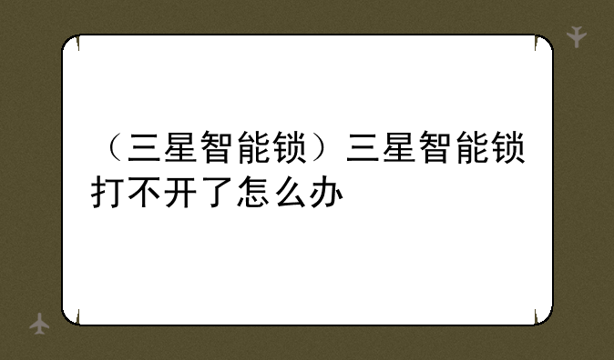 （三星智能锁）三星智能锁打不开了怎么办