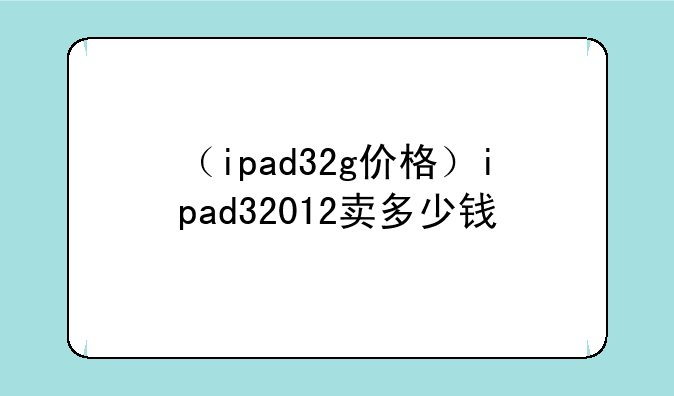 （ipad32g价格）ipad32012卖多少钱