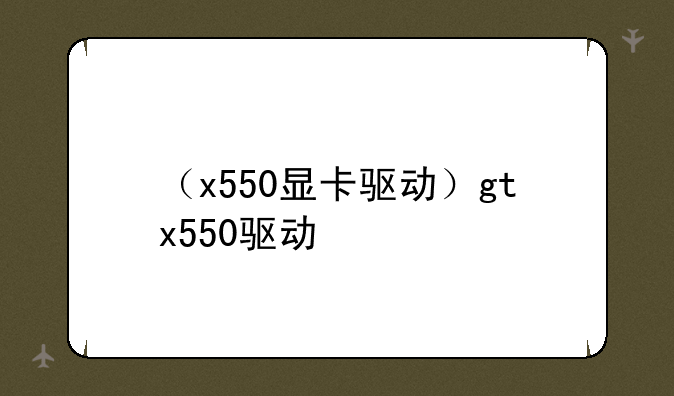 （x550显卡驱动）gtx550驱动
