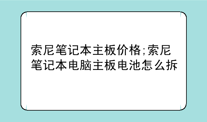 索尼笔记本主板价格;索尼笔记本电脑主板电池怎么拆