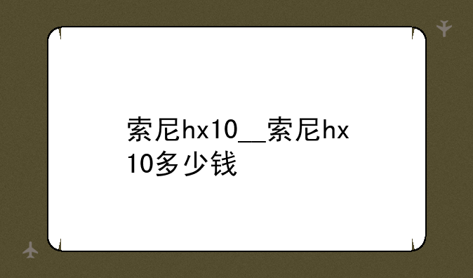 索尼hx10__索尼hx10多少钱