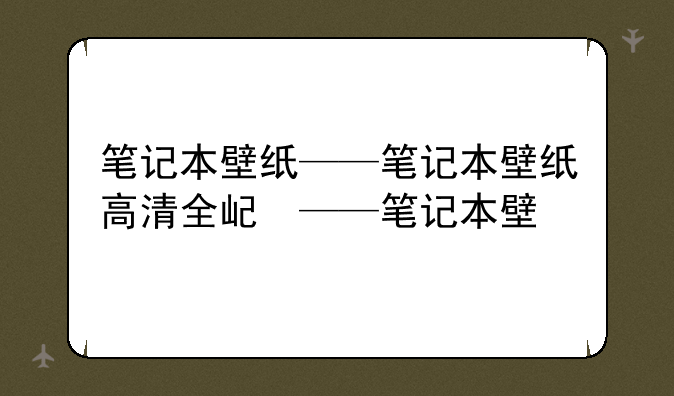 笔记本壁纸——笔记本壁纸高清全屏