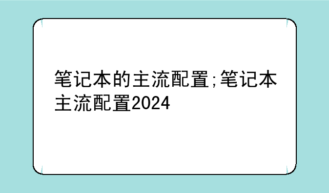 笔记本的主流配置;笔记本主流配置2024