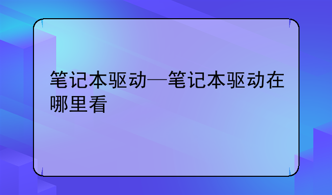 笔记本驱动—笔记本驱动在哪里看