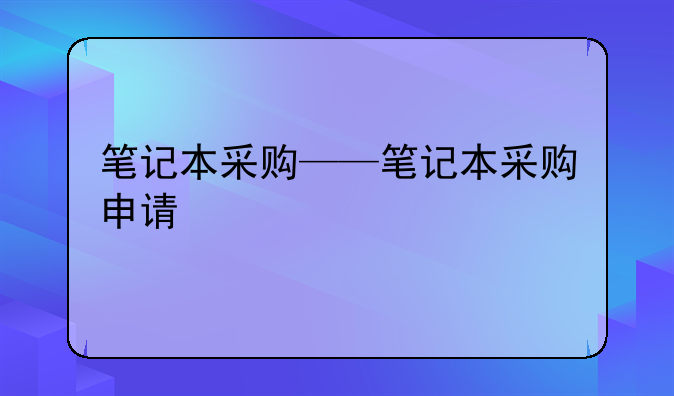 笔记本采购——笔记本采购申请