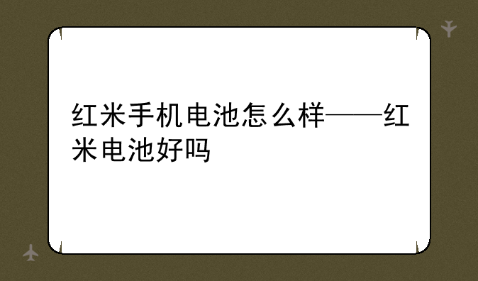 红米手机电池怎么样——红米电池好吗