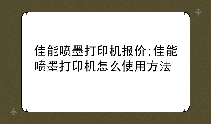 佳能喷墨打印机报价;佳能喷墨打印机怎么使用方法