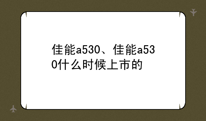 佳能a530、佳能a530什么时候上市的