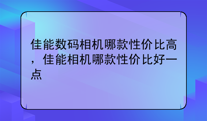 佳能数码相机哪款性价比高，佳能相机哪款性价比好一点