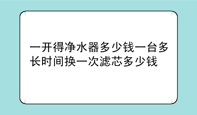 一开得净水器多少钱一台多长时间换一次滤芯多少钱
