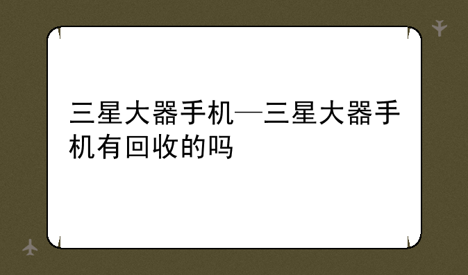 三星大器手机—三星大器手机有回收的吗
