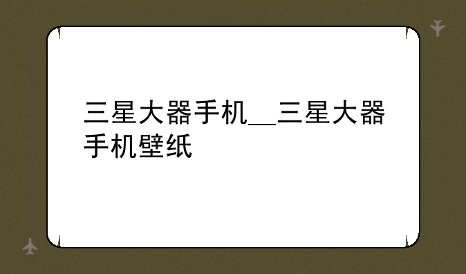 三星大器手机__三星大器手机壁纸