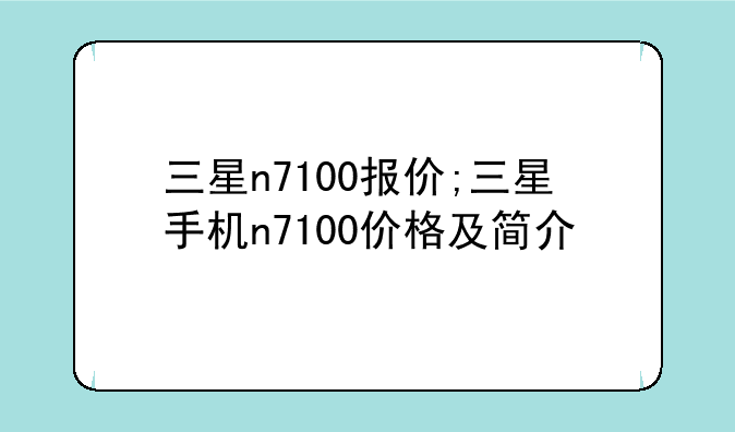 三星n7100报价;三星手机n7100价格及简介