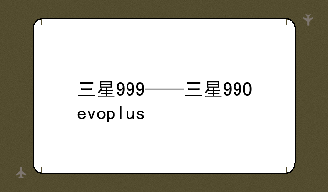 三星999——三星990evoplus