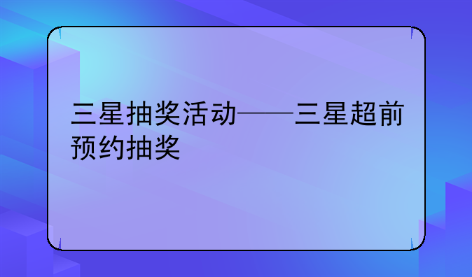 三星抽奖活动——三星超前预约抽奖