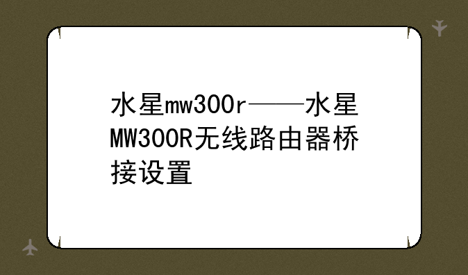 水星mw300r——水星MW300R无线路由器桥接设置