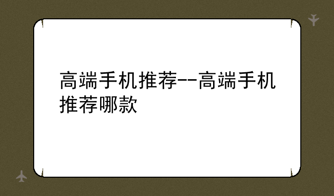 高端手机推荐--高端手机推荐哪款