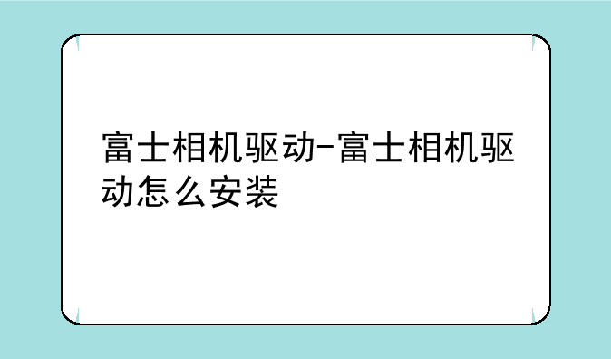 富士相机驱动-富士相机驱动怎么安装