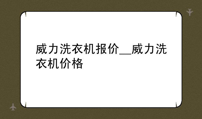 威力洗衣机报价__威力洗衣机价格