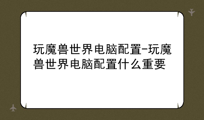玩魔兽世界电脑配置-玩魔兽世界电脑配置什么重要