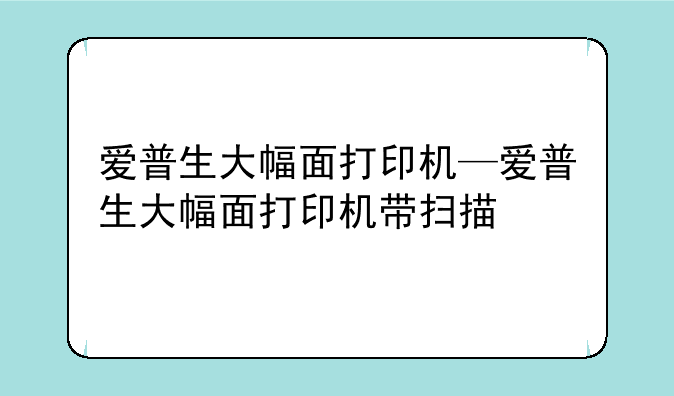 爱普生大幅面打印机—爱普生大幅面打印机带扫描