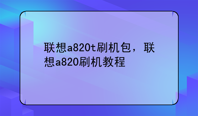 联想a820t刷机包，联想a820刷机教程