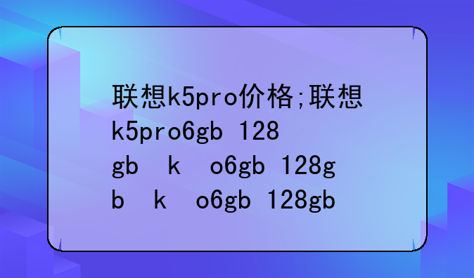 联想k5pro价格;联想k5pro6gb+128gb参数