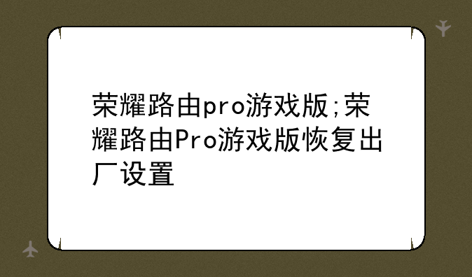 荣耀路由pro游戏版;荣耀路由Pro游戏版恢复出厂设置
