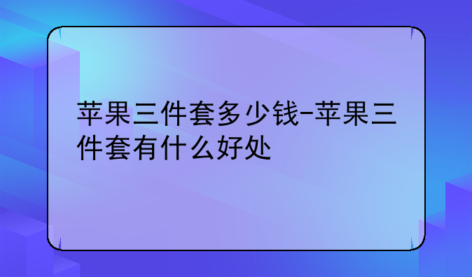 苹果三件套多少钱-苹果三件套有什么好处