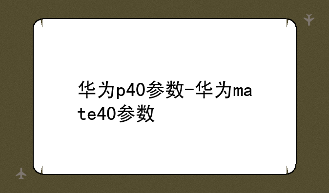 华为p40参数-华为mate40参数